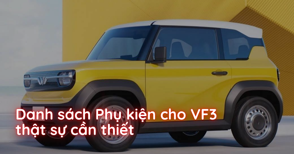 Mới Nhận Xe VF3 Nên Lắp Gì Ngay? Danh Sách Phụ Kiện Thiết Thực Tránh Tốn Kém